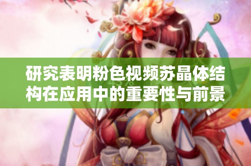 研究表明粉色視頻蘇晶體結(jié)構(gòu)在應(yīng)用中的重要性與前景