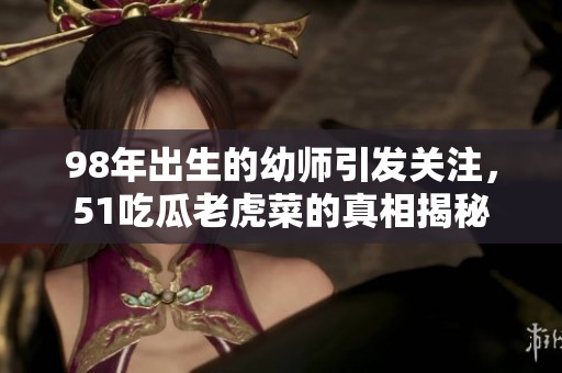 98年出生的幼師引發(fā)關(guān)注，51吃瓜老虎菜的真相揭秘