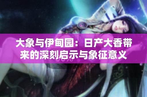 大象與伊甸園：日產(chǎn)大香帶來的深刻啟示與象征意義