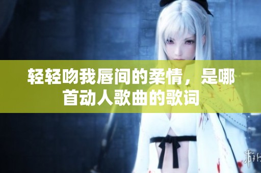 輕輕吻我唇間的柔情，是哪首動(dòng)人歌曲的歌詞