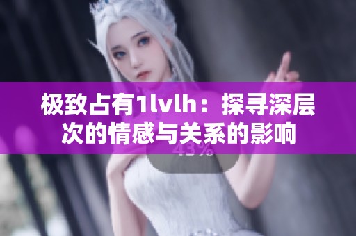 極致占有1lvlh：探尋深層次的情感與關(guān)系的影響