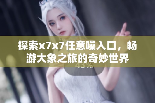 探索x7x7任意噪入口，暢游大象之旅的奇妙世界