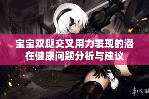 寶寶雙腿交叉用力表現(xiàn)的潛在健康問題分析與建議