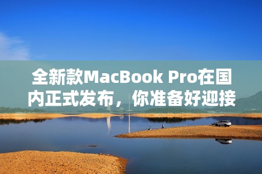 全新款MacBook Pro在國內(nèi)正式發(fā)布，你準(zhǔn)備好迎接了嗎