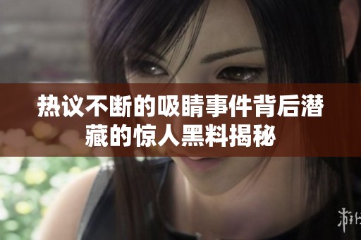 熱議不斷的吸睛事件背后潛藏的驚人黑料揭秘