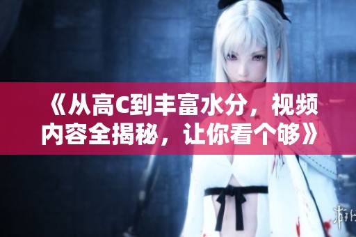《從高C到豐富水分，視頻內(nèi)容全揭秘，讓你看個(gè)夠》