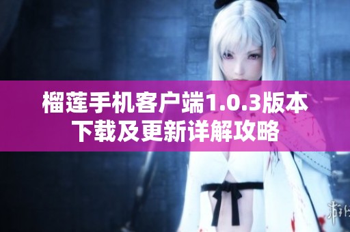 榴蓮手機(jī)客戶端1.0.3版本下載及更新詳解攻略