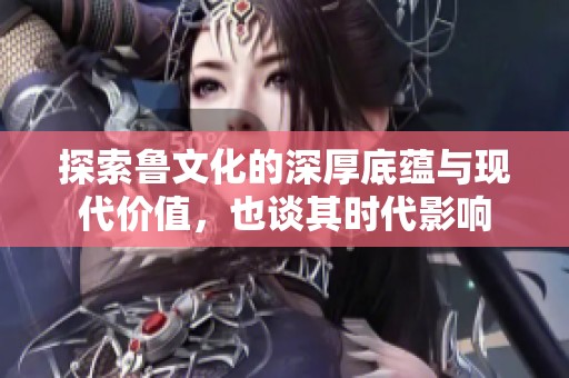 探索魯文化的深厚底蘊與現(xiàn)代價值，也談其時代影響