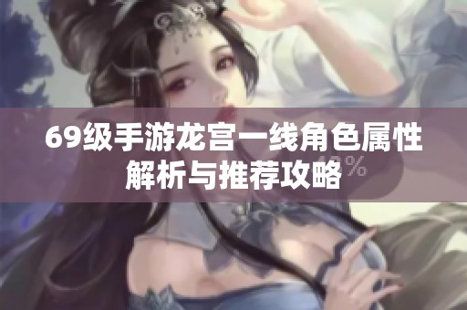 69級(jí)手游龍宮一線角色屬性解析與推薦攻略