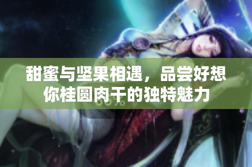甜蜜與堅(jiān)果相遇，品嘗好想你桂圓肉干的獨(dú)特魅力