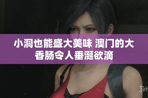小洞也能盛大美味 澳門(mén)的大香腸令人垂涎欲滴