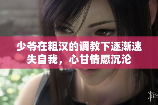 少爺在粗漢的調(diào)教下逐漸迷失自我，心甘情愿沉淪