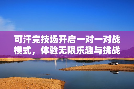 可汗競技場開啟一對一對戰(zhàn)模式，體驗無限樂趣與挑戰(zhàn)