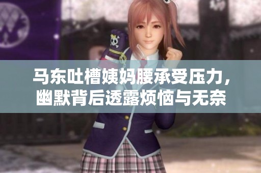 馬東吐槽姨媽腰承受壓力，幽默背后透露煩惱與無奈
