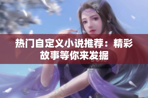 熱門自定義小說推薦:精彩故事等你來發(fā)掘 熱門自定義小說推薦:精彩故事等你來發(fā)掘