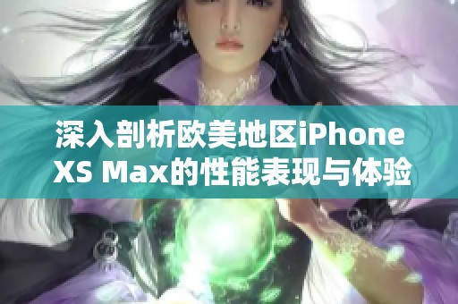 深入剖析歐美地區(qū)iPhone XS Max的性能表現(xiàn)與體驗(yàn)