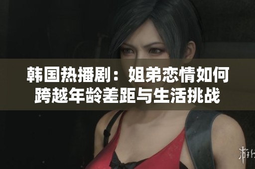韓國(guó)熱播?。航愕軕偾槿绾慰缭侥挲g差距與生活挑戰(zhàn) 韓國(guó)熱播劇:姐弟戀情如何跨越年齡差距與生活挑戰(zhàn)