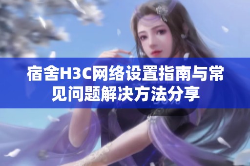 宿舍H3C網絡設置指南與常見問題解決方法分享