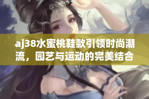 aj38水蜜桃鞋款引領時尚潮流，園藝與運動的完美結(jié)合