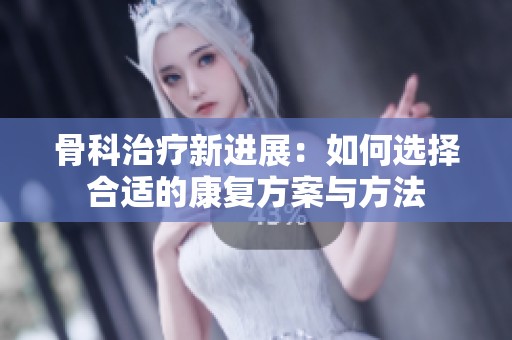 骨科治療新進(jìn)展：如何選擇合適的康復(fù)方案與方法