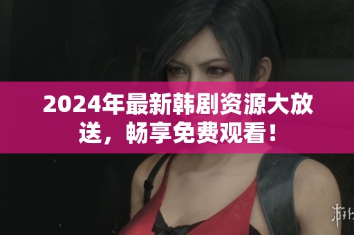 2024年最新韓劇資源大放送，暢享免費(fèi)觀看！