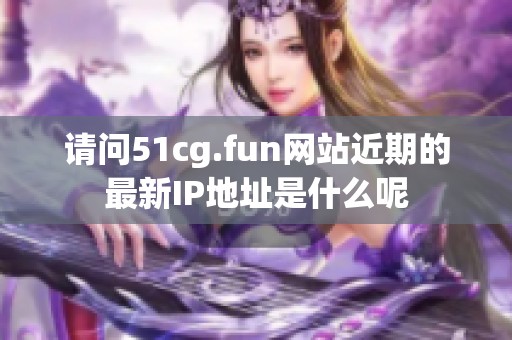 請問51cg.fun網(wǎng)站近期的最新IP地址是什么呢