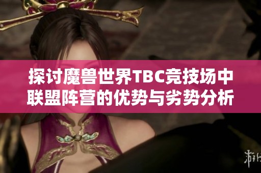 探討魔獸世界TBC競(jìng)技場(chǎng)中聯(lián)盟陣營(yíng)的優(yōu)勢(shì)與劣勢(shì)分析 探討魔獸世界TBC競(jìng)技場(chǎng)中聯(lián)盟陣營(yíng)的優(yōu)勢(shì)與劣勢(shì)分析