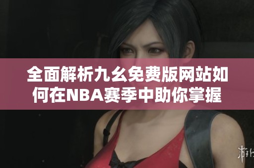 全面解析九幺免費版網(wǎng)站如何在NBA賽季中助你掌握精彩賽事動態(tài)