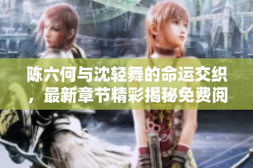陳六何與沈輕舞的命運交織，最新章節(jié)精彩揭秘免費閱讀