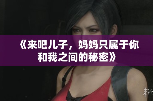 《來吧兒子，媽媽只屬于你和我之間的秘密》