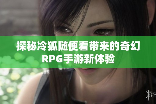 探秘冷狐隨便看帶來的奇幻RPG手游新體驗