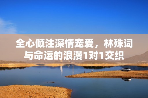 全心傾注深情寵愛，林殊詞與命運(yùn)的浪漫1對1交織