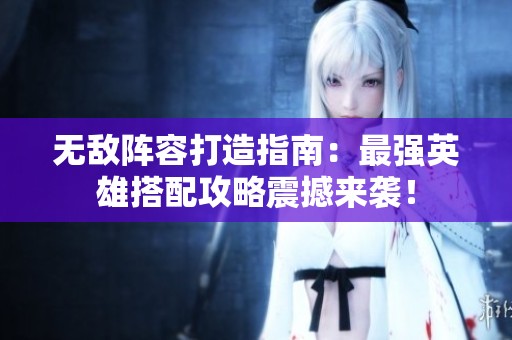 無敵陣容打造指南：最強(qiáng)英雄搭配攻略震撼來襲！