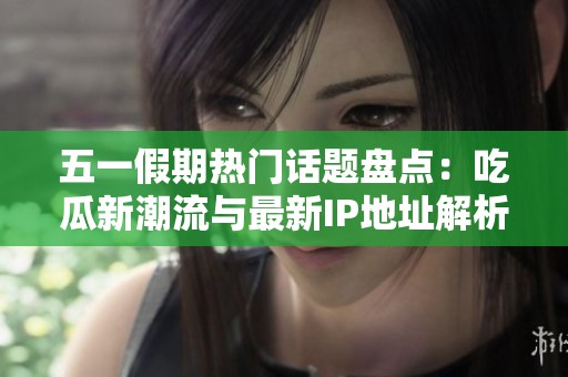五一假期熱門話題盤點：吃瓜新潮流與最新IP地址解析