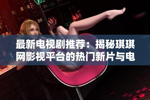 最新電視劇推薦：揭秘琪琪網(wǎng)影視平臺(tái)的熱門新片與電視劇