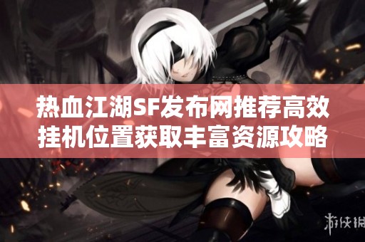 熱血江湖SF發(fā)布網(wǎng)推薦高效掛機位置獲取豐富資源攻略