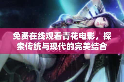 免費(fèi)在線觀看青花電影，探索傳統(tǒng)與現(xiàn)代的完美結(jié)合