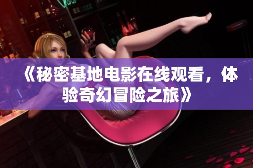 《秘密基地電影在線觀看，體驗(yàn)奇幻冒險(xiǎn)之旅》