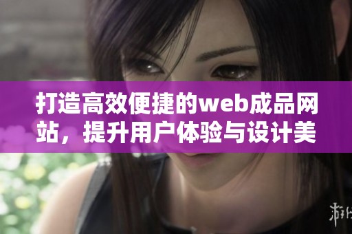 打造高效便捷的web成品網(wǎng)站，提升用戶體驗與設計美感