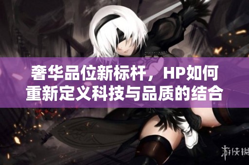 奢華品位新標(biāo)桿，HP如何重新定義科技與品質(zhì)的結(jié)合