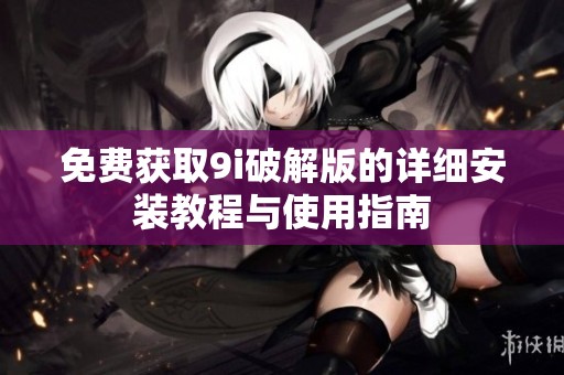 免費(fèi)獲取9i破解版的詳細(xì)安裝教程與使用指南