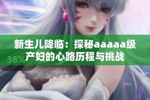 新生兒降臨：探秘aaaaa級(jí)產(chǎn)婦的心路歷程與挑戰(zhàn)