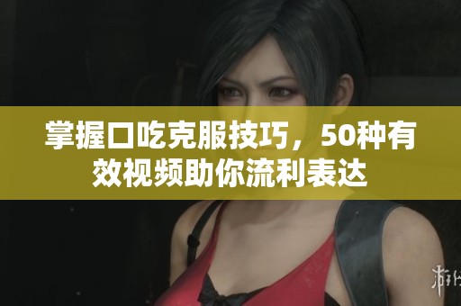 掌握口吃克服技巧，50種有效視頻助你流利表達(dá)