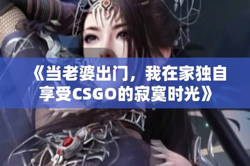《當(dāng)老婆出門，我在家獨自享受CSGO的寂寞時光》