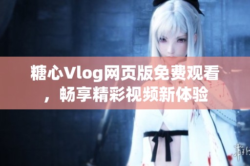 糖心Vlog網(wǎng)頁版免費觀看，暢享精彩視頻新體驗