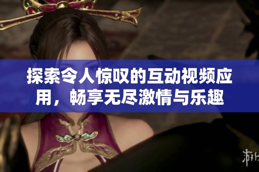 探索令人驚嘆的互動(dòng)視頻應(yīng)用，暢享無盡激情與樂趣