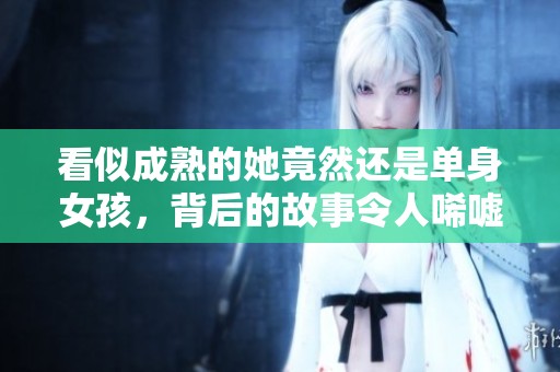 看似成熟的她竟然還是單身女孩，背后的故事令人唏噓