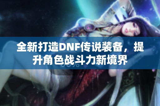 全新打造DNF傳說裝備，提升角色戰(zhàn)斗力新境界