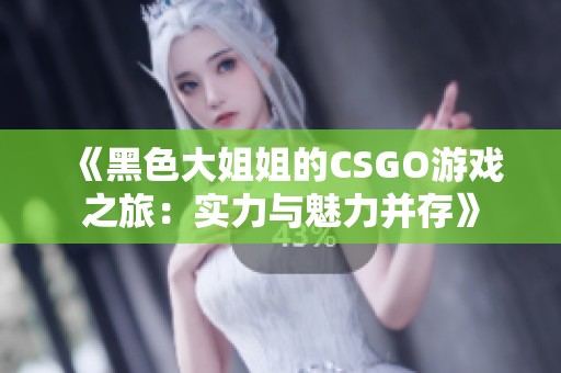 《黑色大姐姐的CSGO游戲之旅：實力與魅力并存》