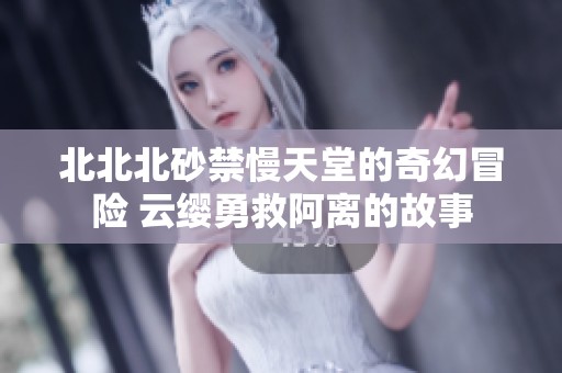 北北北砂禁慢天堂的奇幻冒險(xiǎn) 云纓勇救阿離的故事